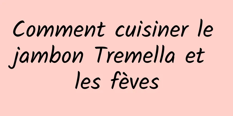 Comment cuisiner le jambon Tremella et les fèves