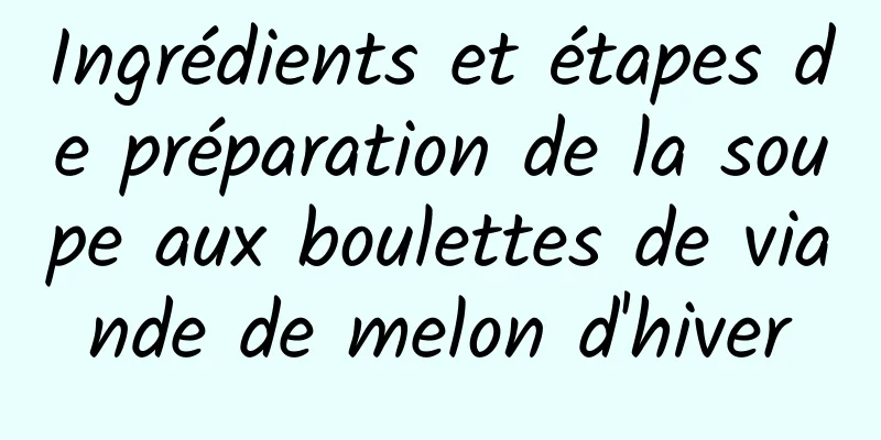 Ingrédients et étapes de préparation de la soupe aux boulettes de viande de melon d'hiver