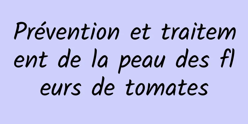 Prévention et traitement de la peau des fleurs de tomates