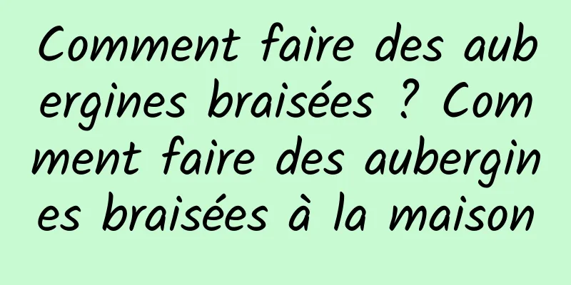 Comment faire des aubergines braisées ? Comment faire des aubergines braisées à la maison