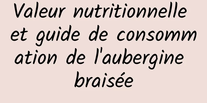 Valeur nutritionnelle et guide de consommation de l'aubergine braisée