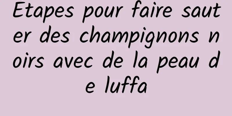 Étapes pour faire sauter des champignons noirs avec de la peau de luffa