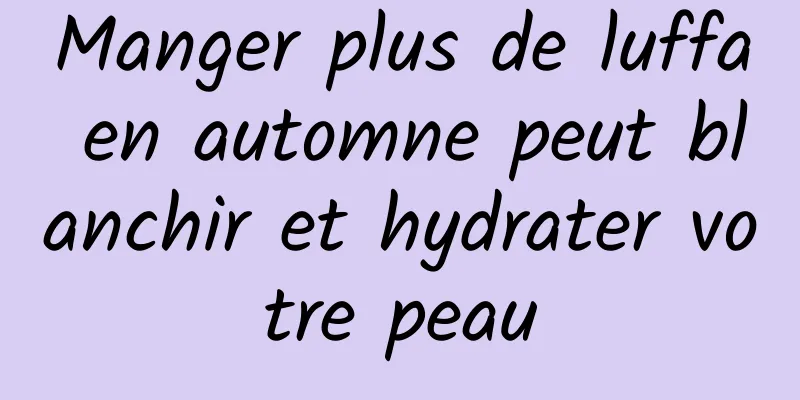 Manger plus de luffa en automne peut blanchir et hydrater votre peau