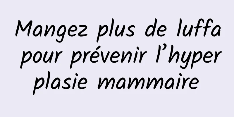 Mangez plus de luffa pour prévenir l’hyperplasie mammaire