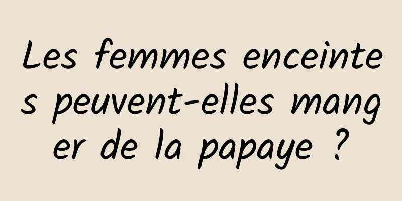 Les femmes enceintes peuvent-elles manger de la papaye ?