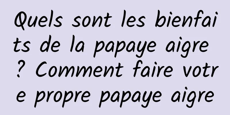 Quels sont les bienfaits de la papaye aigre ? Comment faire votre propre papaye aigre