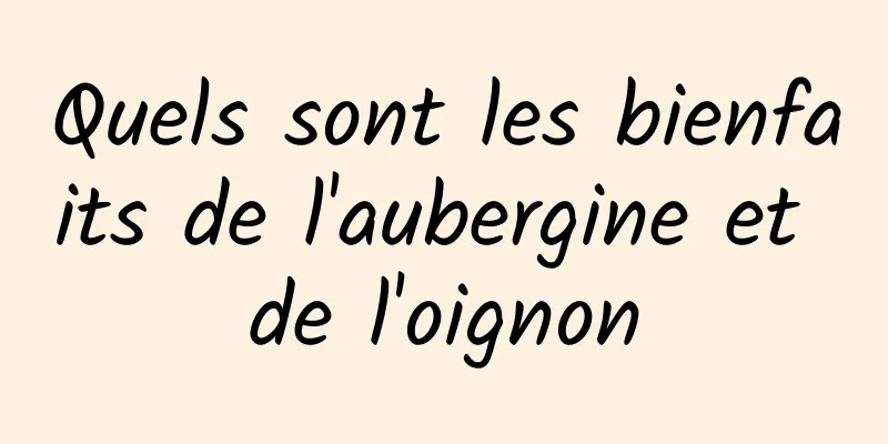 Quels sont les bienfaits de l'aubergine et de l'oignon