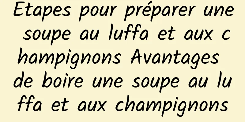 Étapes pour préparer une soupe au luffa et aux champignons Avantages de boire une soupe au luffa et aux champignons