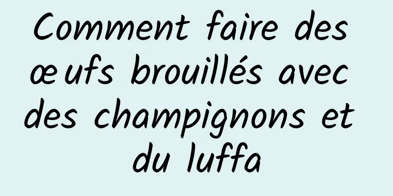 Comment faire des œufs brouillés avec des champignons et du luffa