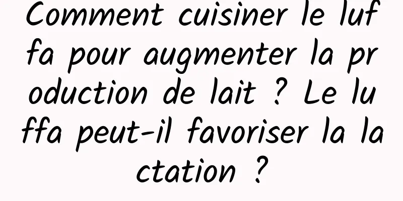 Comment cuisiner le luffa pour augmenter la production de lait ? Le luffa peut-il favoriser la lactation ?