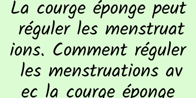 La courge éponge peut réguler les menstruations. Comment réguler les menstruations avec la courge éponge