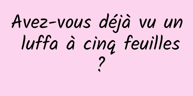 Avez-vous déjà vu un luffa à cinq feuilles ?