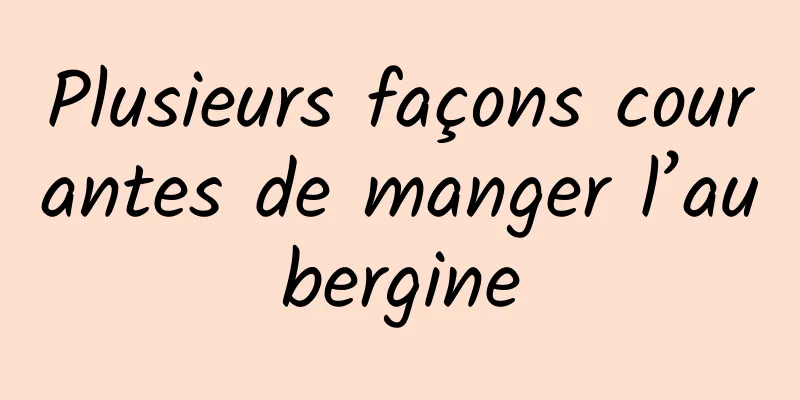 Plusieurs façons courantes de manger l’aubergine