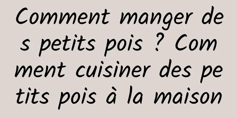 Comment manger des petits pois ? Comment cuisiner des petits pois à la maison