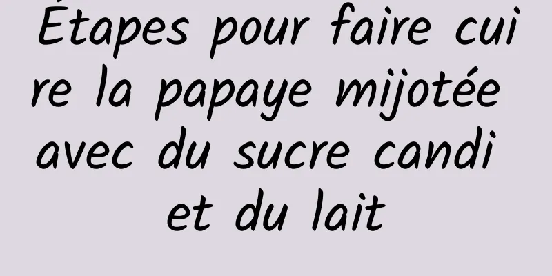 Étapes pour faire cuire la papaye mijotée avec du sucre candi et du lait