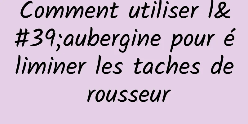 Comment utiliser l'aubergine pour éliminer les taches de rousseur