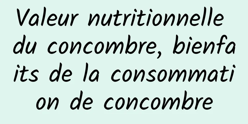 Valeur nutritionnelle du concombre, bienfaits de la consommation de concombre