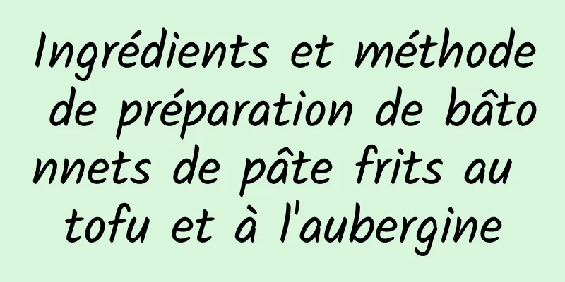 Ingrédients et méthode de préparation de bâtonnets de pâte frits au tofu et à l'aubergine