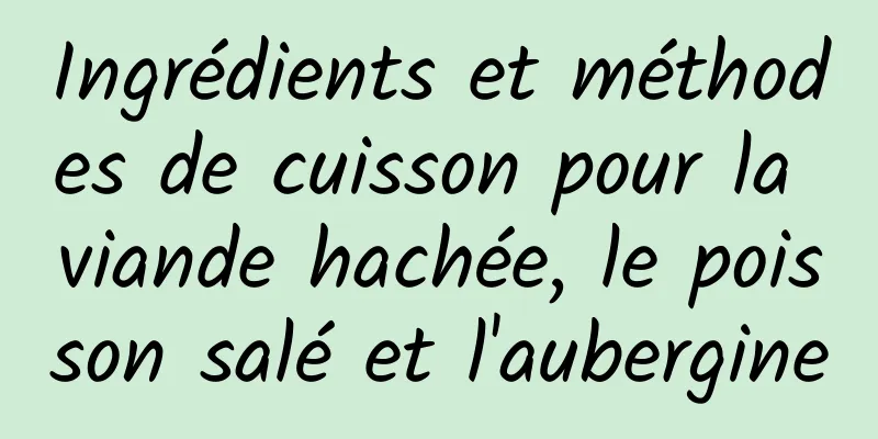 Ingrédients et méthodes de cuisson pour la viande hachée, le poisson salé et l'aubergine