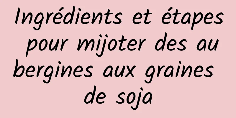 Ingrédients et étapes pour mijoter des aubergines aux graines de soja