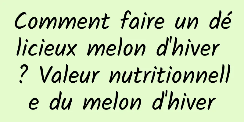 Comment faire un délicieux melon d'hiver ? Valeur nutritionnelle du melon d'hiver