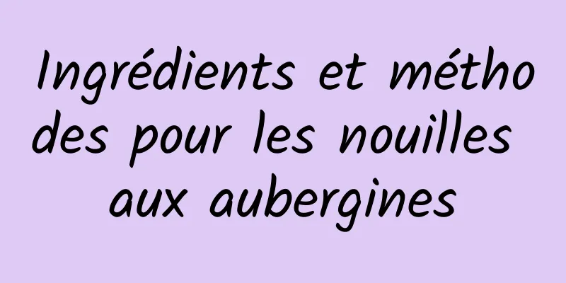 Ingrédients et méthodes pour les nouilles aux aubergines