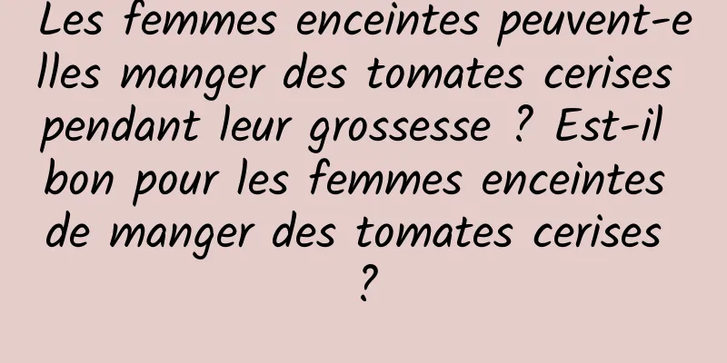 Les femmes enceintes peuvent-elles manger des tomates cerises pendant leur grossesse ? Est-il bon pour les femmes enceintes de manger des tomates cerises ?