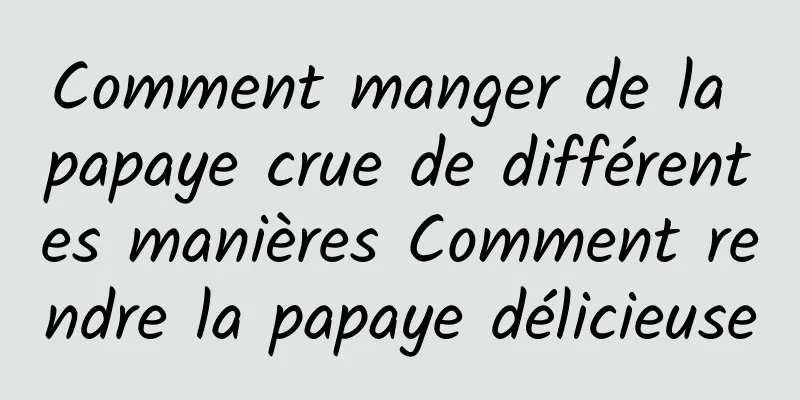 Comment manger de la papaye crue de différentes manières Comment rendre la papaye délicieuse