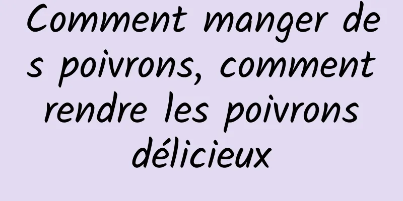 Comment manger des poivrons, comment rendre les poivrons délicieux