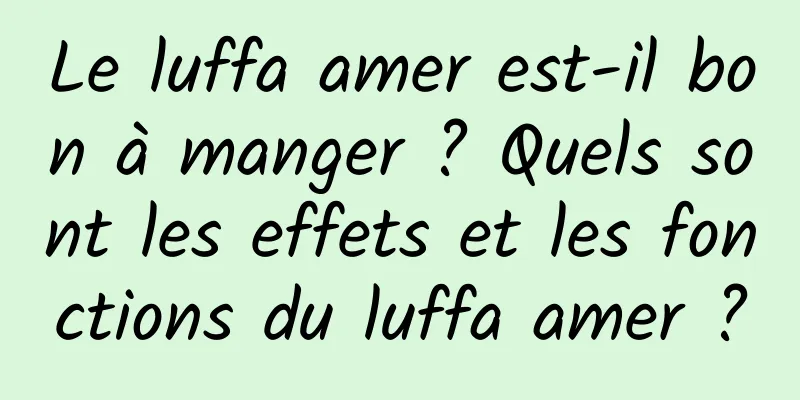 Le luffa amer est-il bon à manger ? Quels sont les effets et les fonctions du luffa amer ?