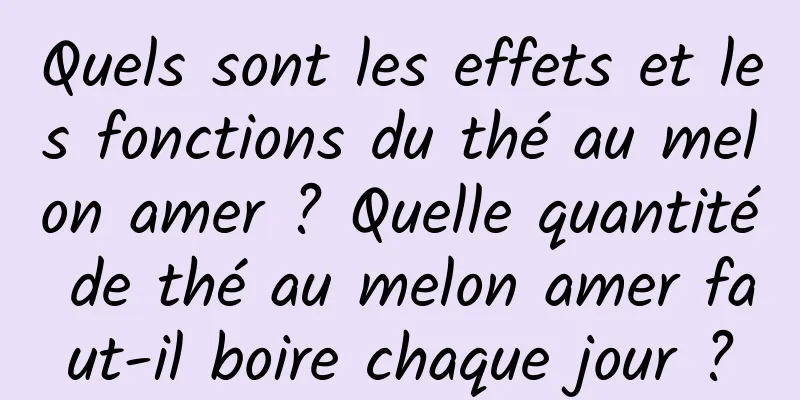 Quels sont les effets et les fonctions du thé au melon amer ? Quelle quantité de thé au melon amer faut-il boire chaque jour ?