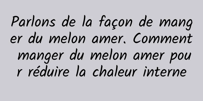 Parlons de la façon de manger du melon amer. Comment manger du melon amer pour réduire la chaleur interne