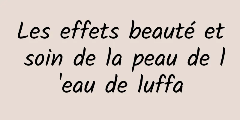 Les effets beauté et soin de la peau de l'eau de luffa