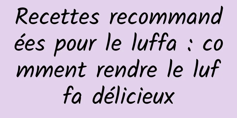 Recettes recommandées pour le luffa : comment rendre le luffa délicieux