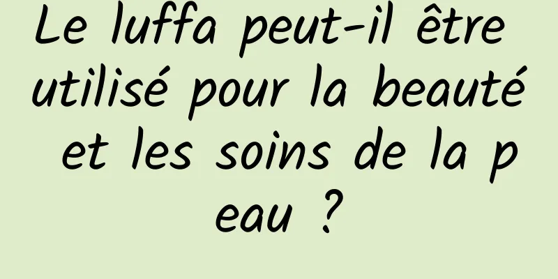 Le luffa peut-il être utilisé pour la beauté et les soins de la peau ?