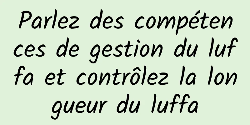 Parlez des compétences de gestion du luffa et contrôlez la longueur du luffa