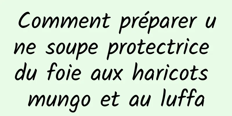 Comment préparer une soupe protectrice du foie aux haricots mungo et au luffa