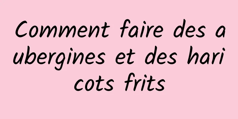 Comment faire des aubergines et des haricots frits