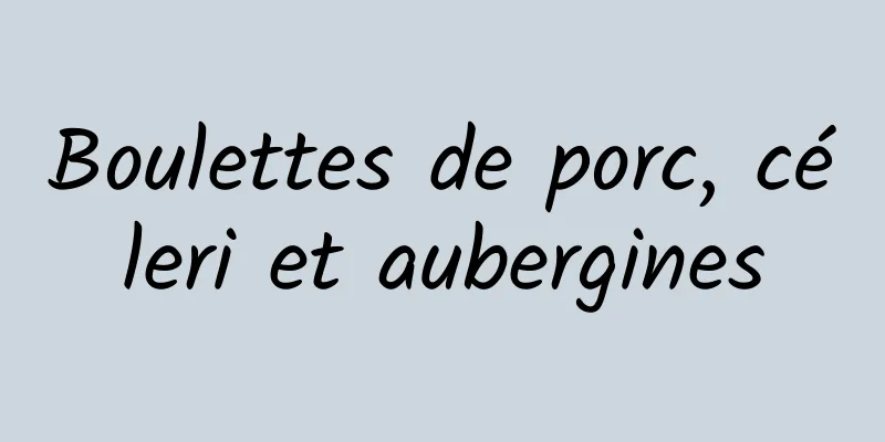 Boulettes de porc, céleri et aubergines