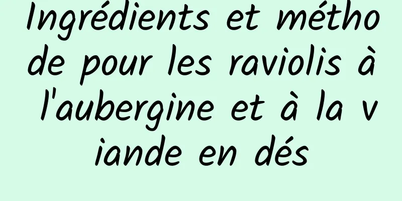 Ingrédients et méthode pour les raviolis à l'aubergine et à la viande en dés