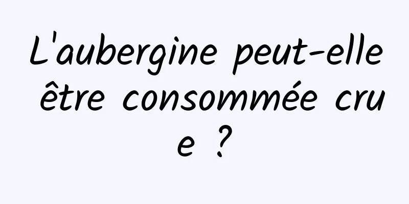 L'aubergine peut-elle être consommée crue ?