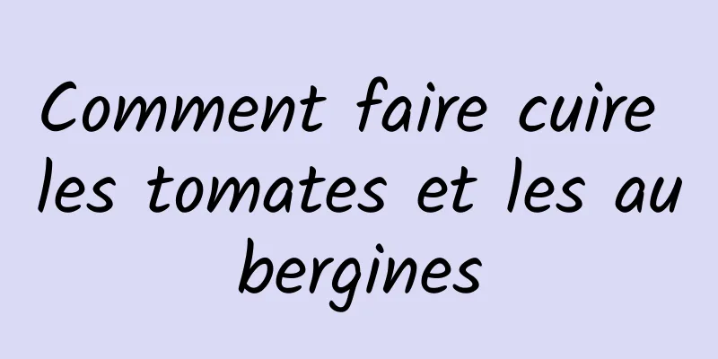 Comment faire cuire les tomates et les aubergines