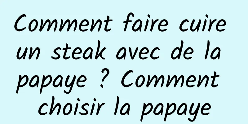 Comment faire cuire un steak avec de la papaye ? Comment choisir la papaye