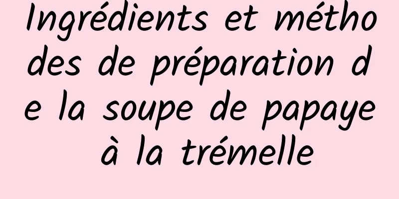 Ingrédients et méthodes de préparation de la soupe de papaye à la trémelle