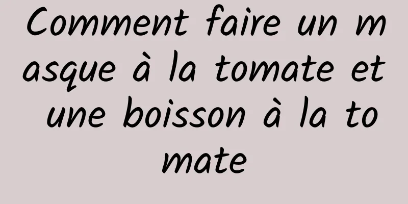 Comment faire un masque à la tomate et une boisson à la tomate