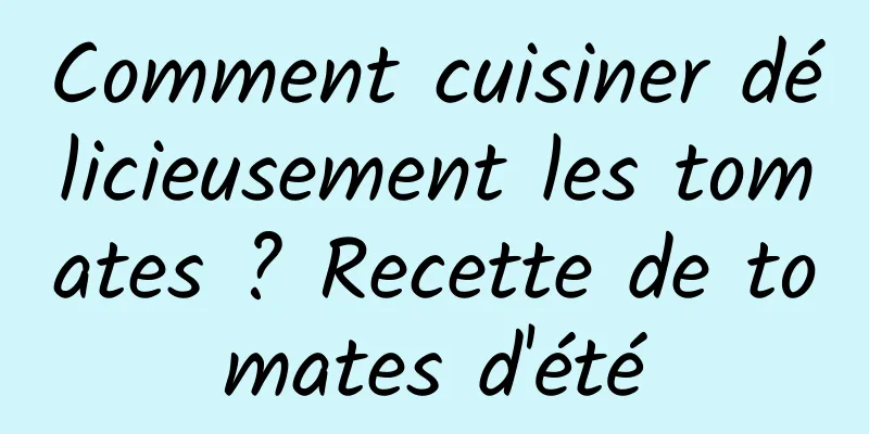 Comment cuisiner délicieusement les tomates ? Recette de tomates d'été