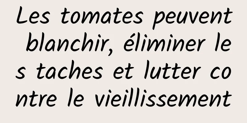 Les tomates peuvent blanchir, éliminer les taches et lutter contre le vieillissement