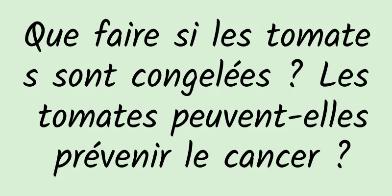 Que faire si les tomates sont congelées ? Les tomates peuvent-elles prévenir le cancer ?