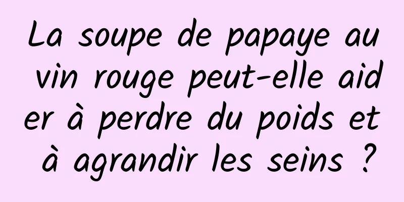 La soupe de papaye au vin rouge peut-elle aider à perdre du poids et à agrandir les seins ?