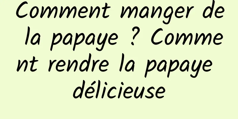 Comment manger de la papaye ? Comment rendre la papaye délicieuse